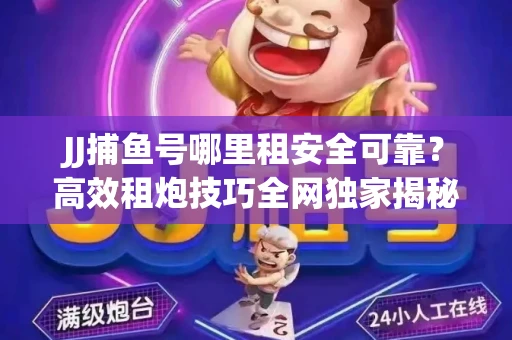 JJ捕鱼号哪里租安全可靠？高效租炮技巧全网独家揭秘