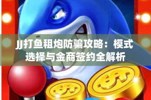 JJ打鱼租炮防骗攻略：模式选择与金商签约全解析