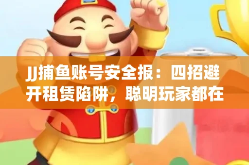 JJ捕鱼账号安全报：四招避开租赁陷阱，聪明玩家都在做