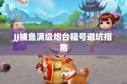 JJ捕鱼满级炮台租号避坑指南