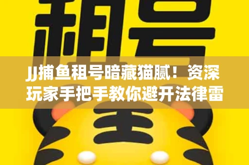 JJ捕鱼租号暗藏猫腻！资深玩家手把手教你避开法律雷区